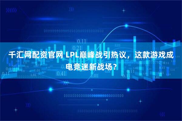 千汇网配资官网 LPL巅峰战引热议，这款游戏成电竞迷新战场？