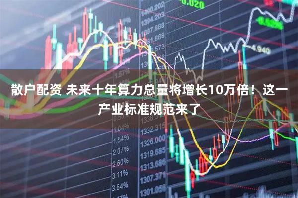 散户配资 未来十年算力总量将增长10万倍！这一产业标准规范来了