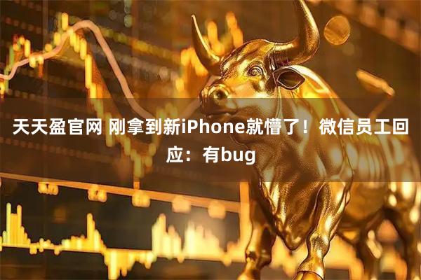 天天盈官网 刚拿到新iPhone就懵了！微信员工回应：有bug