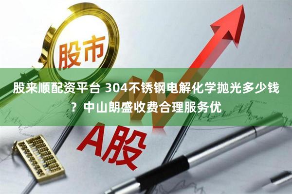 股来顺配资平台 304不锈钢电解化学抛光多少钱？中山朗盛收费合理服务优