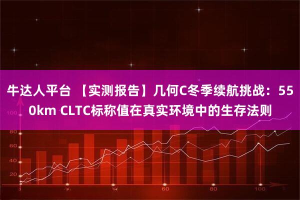 牛达人平台 【实测报告】几何C冬季续航挑战：550km CLTC标称值在真实环境中的生存法则