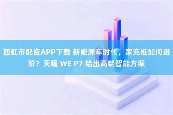 西虹市配资APP下载 新能源车时代，家充桩如何进阶？天曜 WE P7 给出高端智能方案