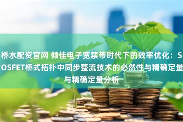 桥水配资官网 倾佳电子宽禁带时代下的效率优化：SiC MOSFET桥式拓扑中同步整流技术的必然性与精确定量分析