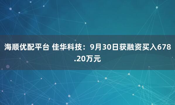 海顺优配平台 佳华科技：9月30日获融资买入678.20万元