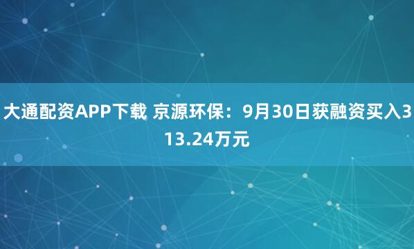 大通配资APP下载 京源环保：9月30日获融资买入313.24万元