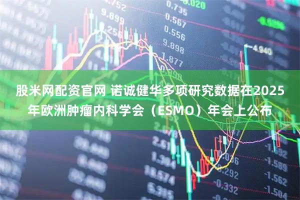 股米网配资官网 诺诚健华多项研究数据在2025年欧洲肿瘤内科学会（ESMO）年会上公布