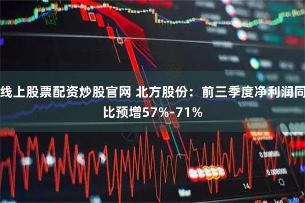 线上股票配资炒股官网 北方股份：前三季度净利润同比预增57%-71%