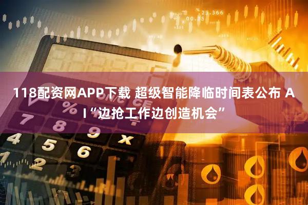 118配资网APP下载 超级智能降临时间表公布 AI“边抢工作边创造机会”