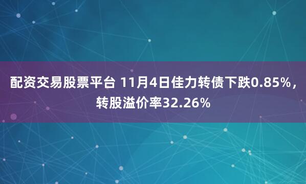 配资交易股票平台 11月4日佳力转债下跌0.85%，转股溢价率32.26%