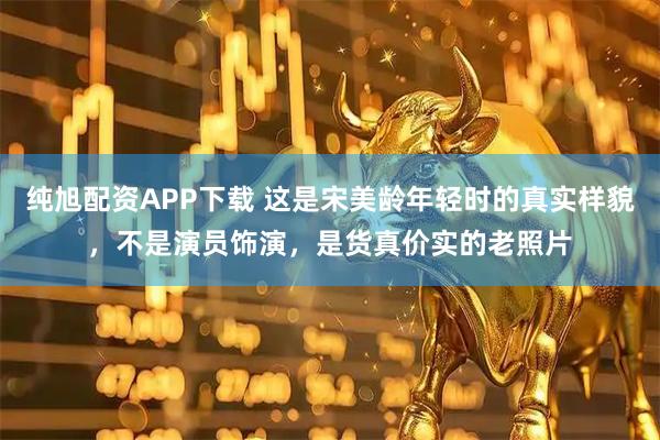 纯旭配资APP下载 这是宋美龄年轻时的真实样貌，不是演员饰演，是货真价实的老照片