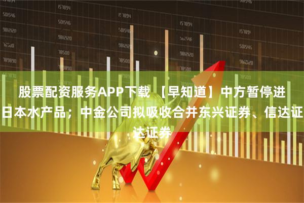 股票配资服务APP下载 【早知道】中方暂停进口日本水产品；中金公司拟吸收合并东兴证券、信达证券