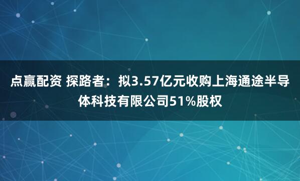 点赢配资 探路者:拟3.57亿元收购上海通途半导体科技有限公司51%股权