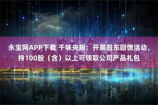 永宝网APP下载 千味央厨:开展股东回馈活动,持100股(含)以上可领取公司产品礼包