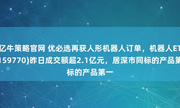 亿牛策略官网 优必选再获人形机器人订单，机器人ETF(159770)昨日成交额超2.1亿元，居深市同标的产品第一
