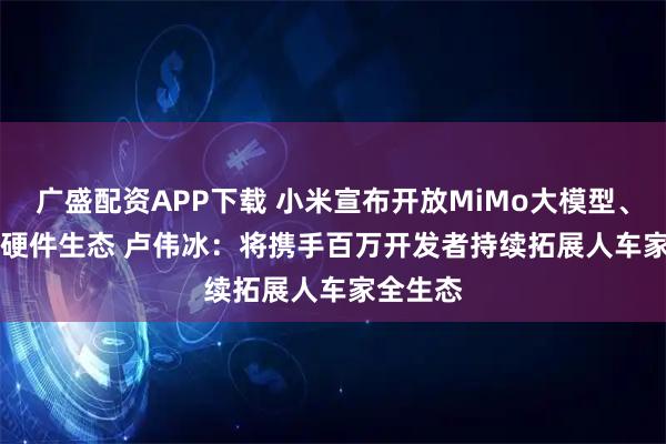 广盛配资APP下载 小米宣布开放MiMo大模型、CarIoT硬件生态 卢伟冰：将携手百万开发者持续拓展人车家全生态