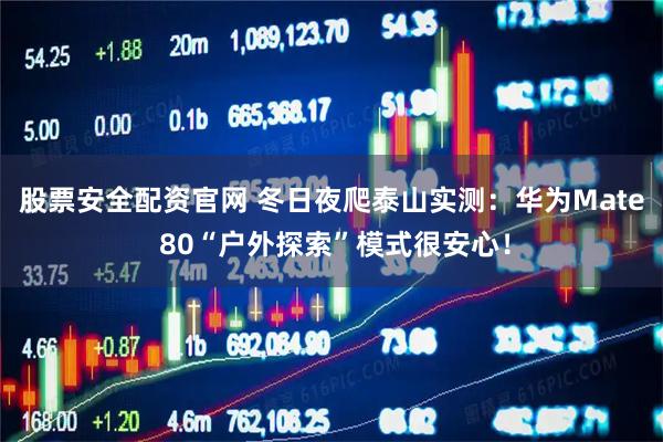 股票安全配资官网 冬日夜爬泰山实测：华为Mate 80“户外探索”模式很安心！