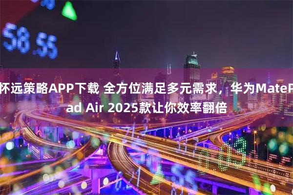 怀远策略APP下载 全方位满足多元需求，华为MatePad Air 2025款让你效率翻倍