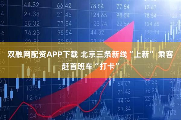 双融网配资APP下载 北京三条新线“上新” 乘客赶首班车“打卡”