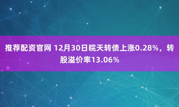 推荐配资官网 12月30日皖天转债上涨0.28%，转股溢价率13.06%