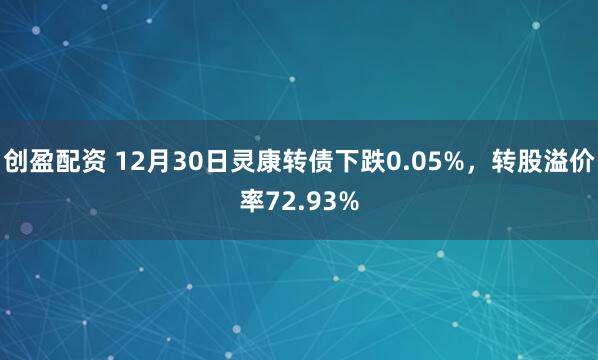 创盈配资 12月30日灵康转债下跌0.05%,转股溢价率72.93%