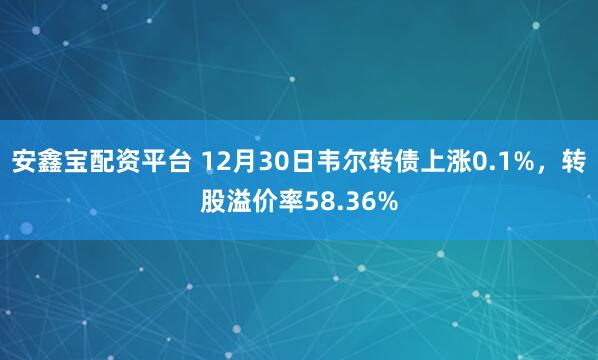 安鑫宝配资平台 12月30日韦尔转债上涨0.1%,转股溢价率58.36%