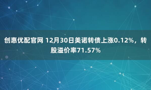创惠优配官网 12月30日美诺转债上涨0.12%,转股溢价率71.57%