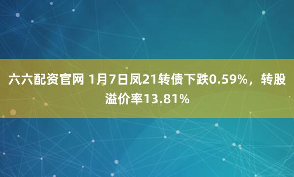六六配资官网 1月7日凤21转债下跌0.59%，转股溢价率13.81%