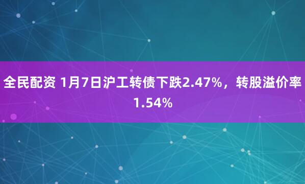 全民配资 1月7日沪工转债下跌2.47%，转股溢价率1.54%