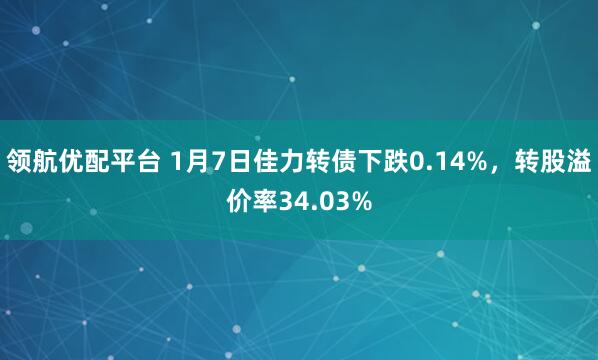 领航优配平台 1月7日佳力转债下跌0.14%，转股溢价率34.03%