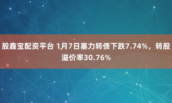 股鑫宝配资平台 1月7日塞力转债下跌7.74%，转股溢价率30.76%