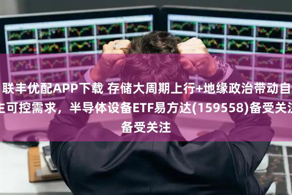 联丰优配APP下载 存储大周期上行+地缘政治带动自主可控需求，半导体设备ETF易方达(159558)备受关注