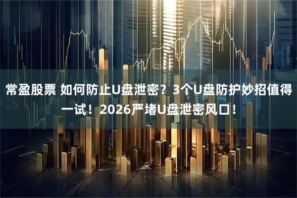 常盈股票 如何防止U盘泄密？3个U盘防护妙招值得一试！2026严堵U盘泄密风口！