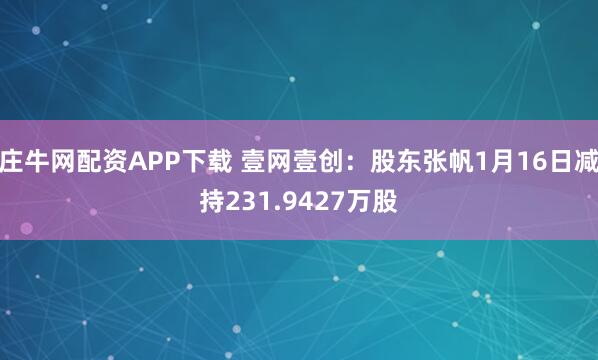 庄牛网配资APP下载 壹网壹创：股东张帆1月16日减持231.9427万股