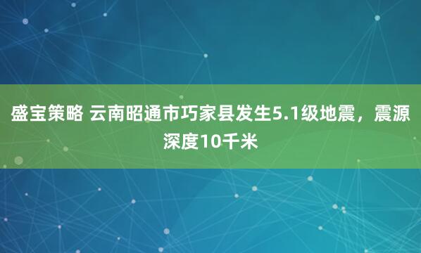 盛宝策略 云南昭通市巧家县发生5.1级地震，震源深度10千米