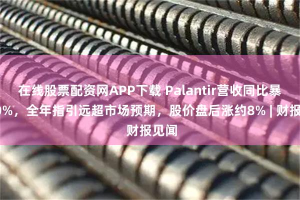 在线股票配资网APP下载 Palantir营收同比暴增70%，全年指引远超市场预期，股价盘后涨约8% | 财报见闻