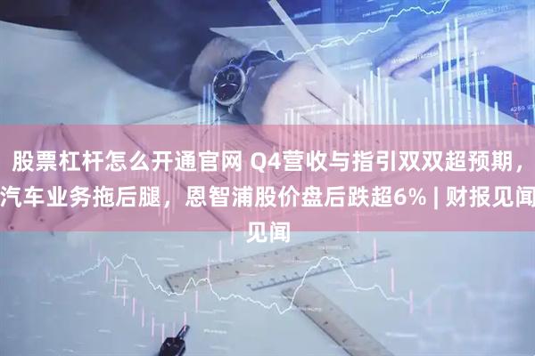 股票杠杆怎么开通官网 Q4营收与指引双双超预期，汽车业务拖后腿，恩智浦股价盘后跌超6% | 财报见闻