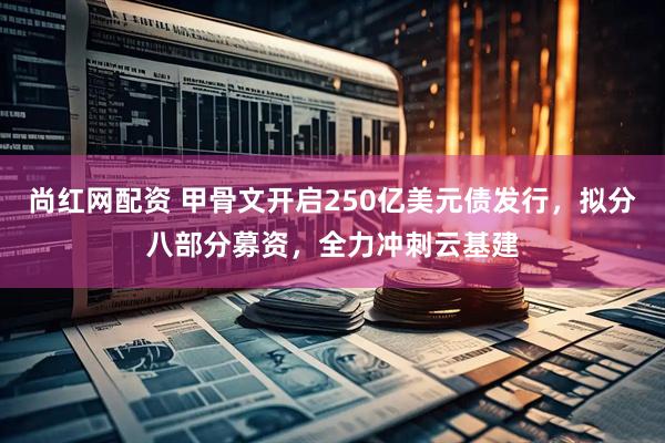 尚红网配资 甲骨文开启250亿美元债发行，拟分八部分募资，全力冲刺云基建