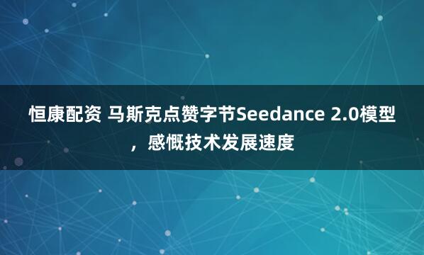 恒康配资 马斯克点赞字节Seedance 2.0模型，感慨技术发展速度
