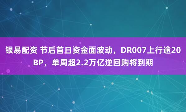 银易配资 节后首日资金面波动，DR007上行逾20BP，单周超2.2万亿逆回购将到期