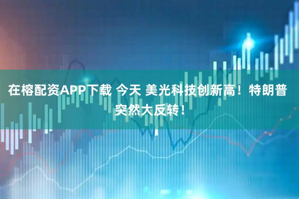 在榕配资APP下载 今天 美光科技创新高！特朗普 突然大反转！