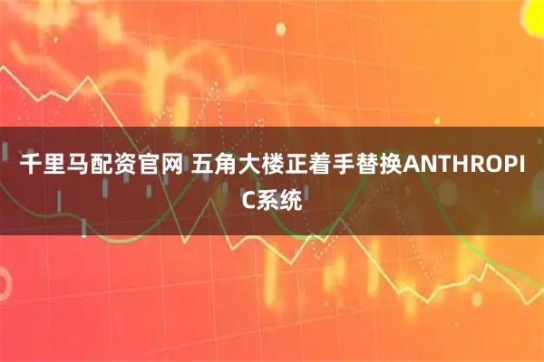 千里马配资官网 五角大楼正着手替换ANTHROPIC系统