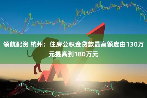 领航配资 杭州：住房公积金贷款最高额度由130万元提高到180万元