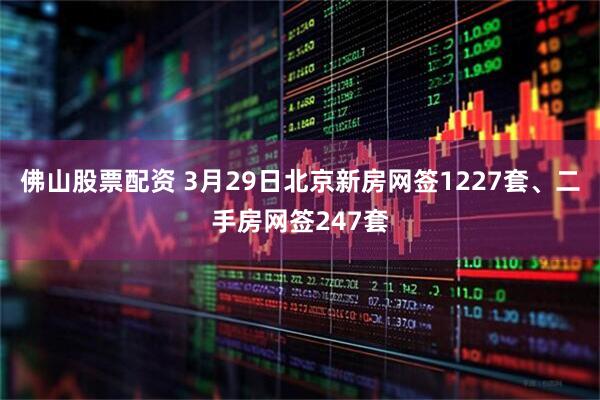 佛山股票配资 3月29日北京新房网签1227套、二手房网签247套