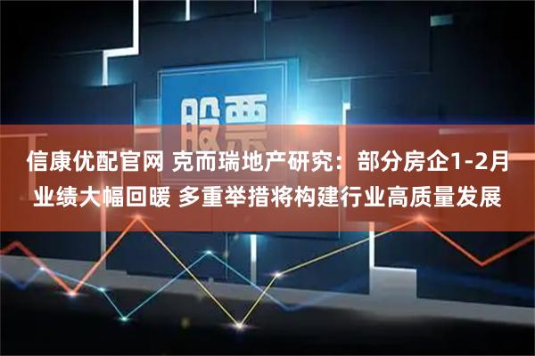 信康优配官网 克而瑞地产研究：部分房企1-2月业绩大幅回暖 多重举措将构建行业高质量发展