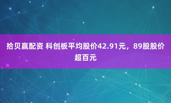 拾贝赢配资 科创板平均股价42.91元，89股股价超百元