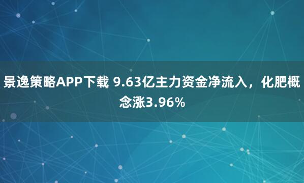 景逸策略APP下载 9.63亿主力资金净流入，化肥概念涨3.96%