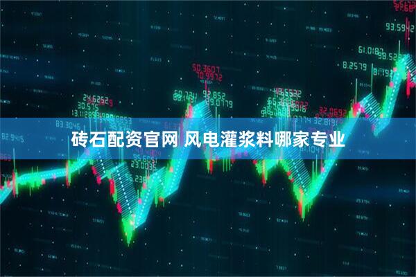 砖石配资官网 风电灌浆料哪家专业