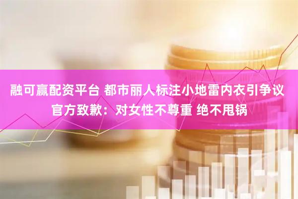 融可赢配资平台 都市丽人标注小地雷内衣引争议 官方致歉：对女性不尊重 绝不甩锅