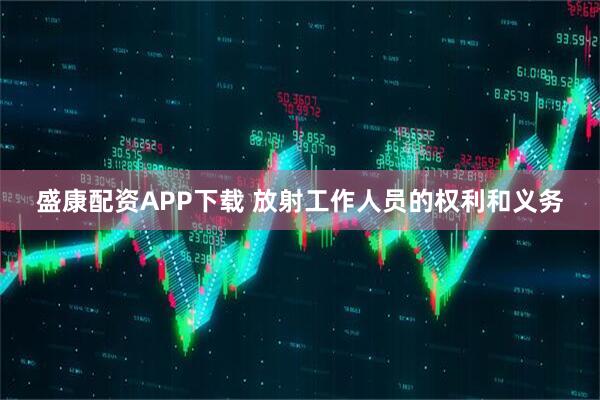 盛康配资APP下载 放射工作人员的权利和义务
