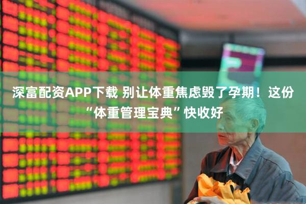 深富配资APP下载 别让体重焦虑毁了孕期！这份“体重管理宝典”快收好